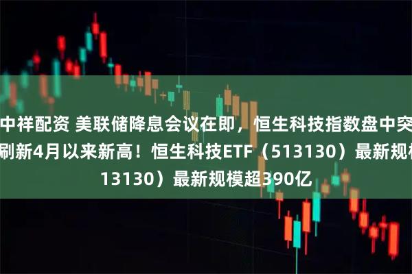 中祥配资 美联储降息会议在即，恒生科技指数盘中突破6000点刷新4月以来新高！恒生科技ETF（513130）最新规模超390亿