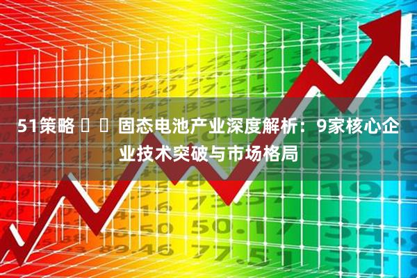 51策略 ​​固态电池产业深度解析：9家核心企业技术突破与市场格局