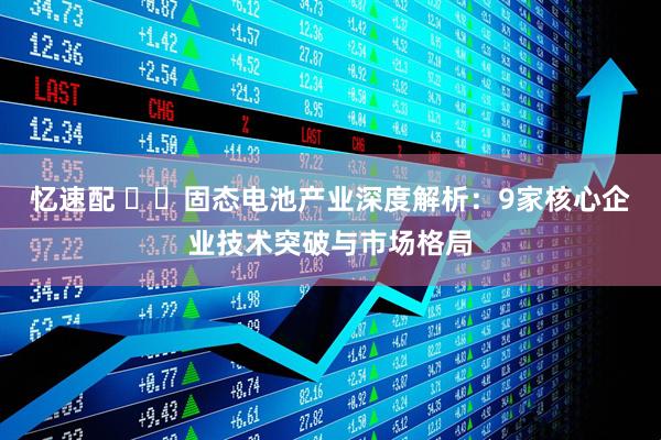 忆速配 ​​固态电池产业深度解析：9家核心企业技术突破与市场格局