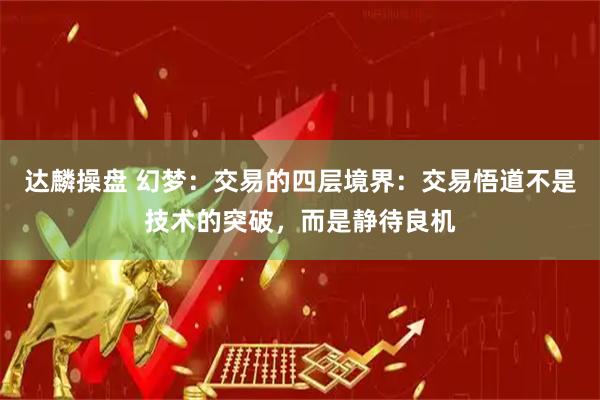 达麟操盘 幻梦：交易的四层境界：交易悟道不是技术的突破，而是静待良机