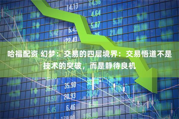 哈福配资 幻梦：交易的四层境界：交易悟道不是技术的突破，而是静待良机