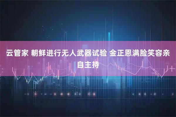 云管家 朝鲜进行无人武器试验 金正恩满脸笑容亲自主持