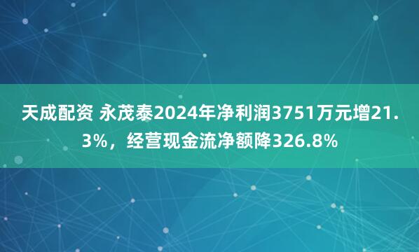 天成配资 永茂泰2024年净利润3751万元增21.3%，经营现金流净额降326.8%