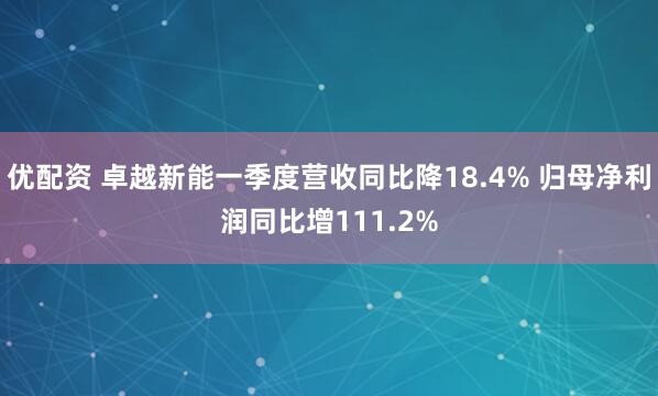 优配资 卓越新能一季度营收同比降18.4% 归母净利润同比增111.2%