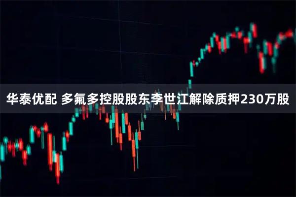 华泰优配 多氟多控股股东李世江解除质押230万股