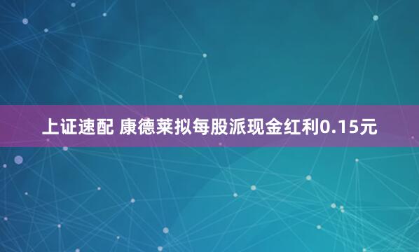 上证速配 康德莱拟每股派现金红利0.15元