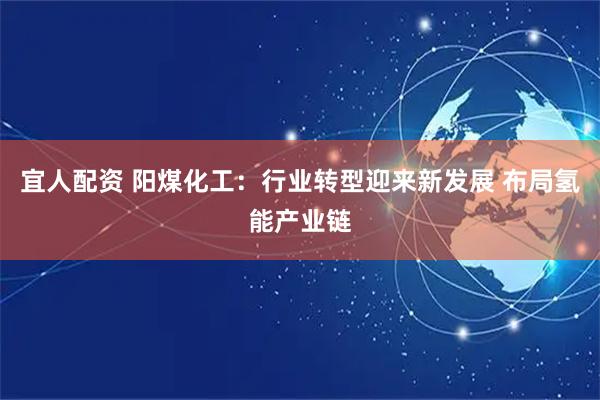 宜人配资 阳煤化工：行业转型迎来新发展 布局氢能产业链