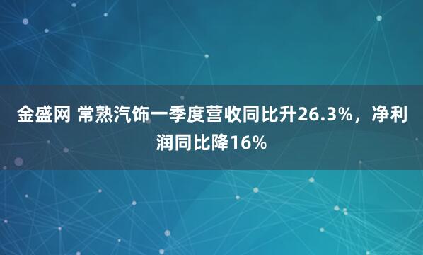 金盛网 常熟汽饰一季度营收同比升26.3%，净利润同比降16%