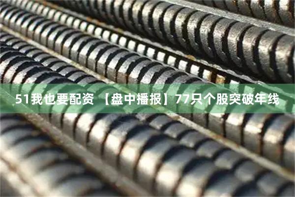 51我也要配资 【盘中播报】77只个股突破年线