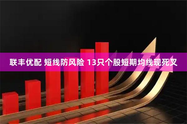 联丰优配 短线防风险 13只个股短期均线现死叉