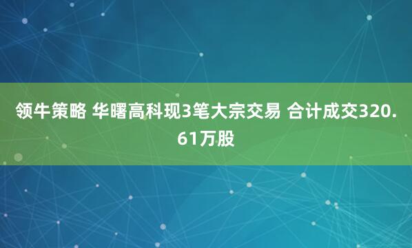 领牛策略 华曙高科现3笔大宗交易 合计成交320.61万股