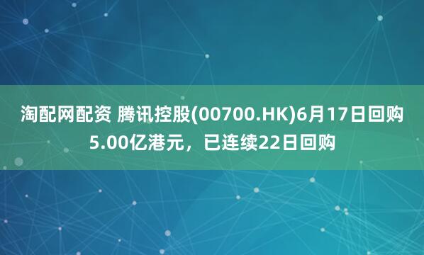 淘配网配资 腾讯控股(00700.HK)6月17日回购5.00亿港元，已连续22日回购