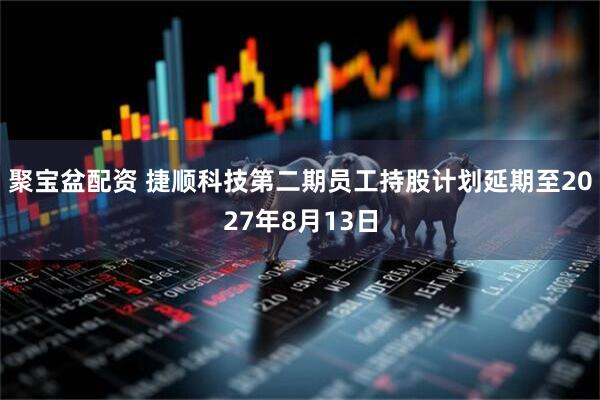聚宝盆配资 捷顺科技第二期员工持股计划延期至2027年8月13日