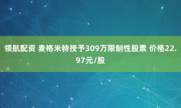 领航配资 麦格米特授予309万限制性股票 价格22.97元/股