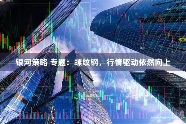 银河策略 专题：螺纹钢，行情驱动依然向上