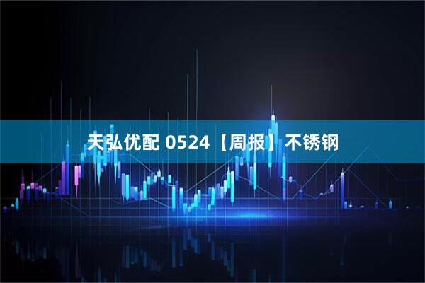 天弘优配 0524【周报】不锈钢