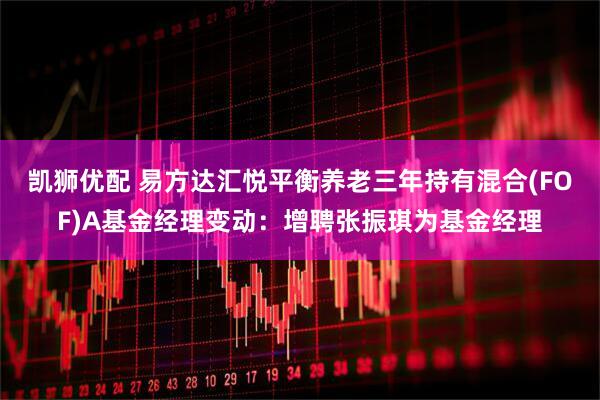 凯狮优配 易方达汇悦平衡养老三年持有混合(FOF)A基金经理变动：增聘张振琪为基金经理