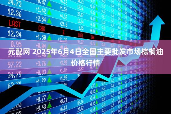 元配网 2025年6月4日全国主要批发市场棕榈油价格行情