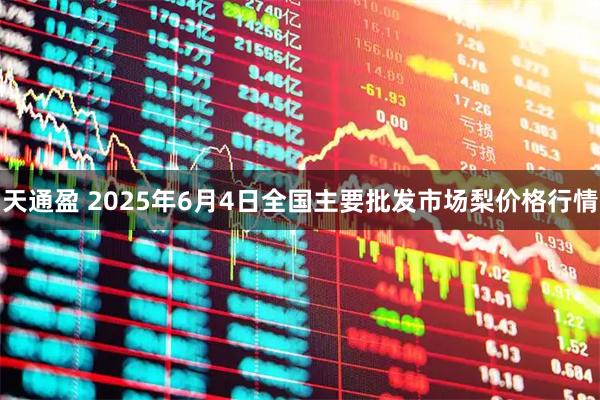 天通盈 2025年6月4日全国主要批发市场梨价格行情