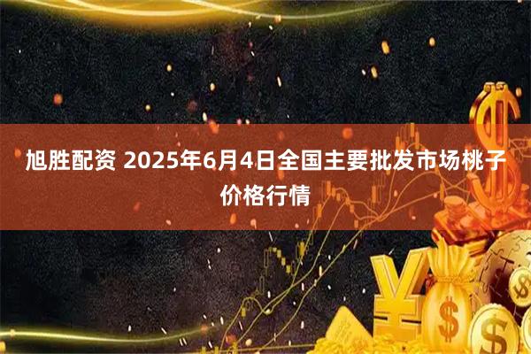 旭胜配资 2025年6月4日全国主要批发市场桃子价格行情