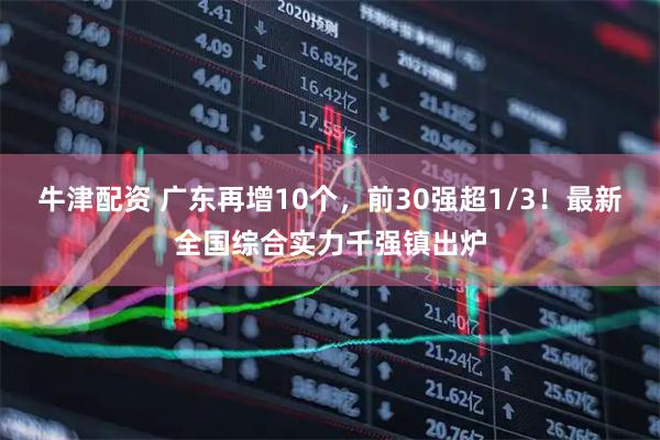 牛津配资 广东再增10个，前30强超1/3！最新全国综合实力千强镇出炉