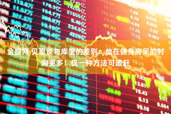 金盛网 贝恩谈与库里的差别：他在健身房呆的时间更多！仅一种方法可追赶