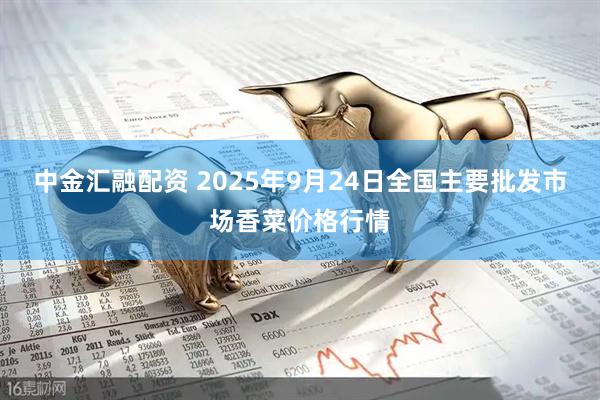 中金汇融配资 2025年9月24日全国主要批发市场香菜价格行情