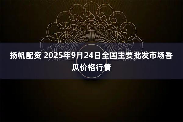 扬帆配资 2025年9月24日全国主要批发市场香瓜价格行情