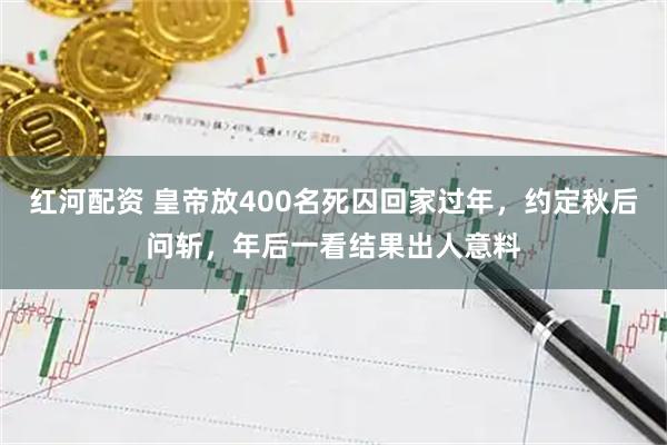 红河配资 皇帝放400名死囚回家过年，约定秋后问斩，年后一看结果出人意料