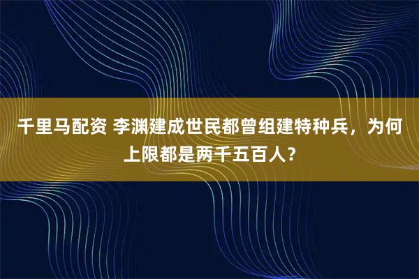 千里马配资 李渊建成世民都曾组建特种兵，为何上限都是两千五百人？