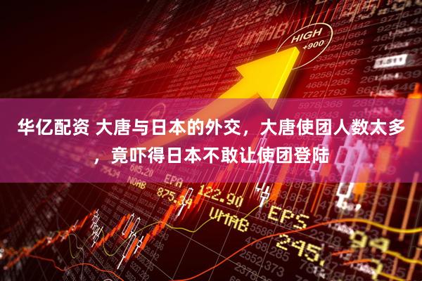 华亿配资 大唐与日本的外交，大唐使团人数太多，竟吓得日本不敢让使团登陆