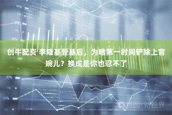 创牛配资 李隆基登基后，为啥第一时间铲除上官婉儿？换成是你也忍不了