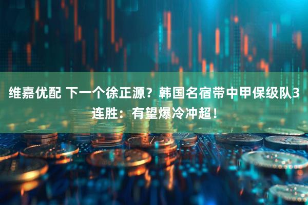 维嘉优配 下一个徐正源？韩国名宿带中甲保级队3连胜：有望爆冷冲超！