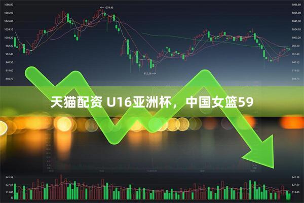 天猫配资 U16亚洲杯，中国女篮59