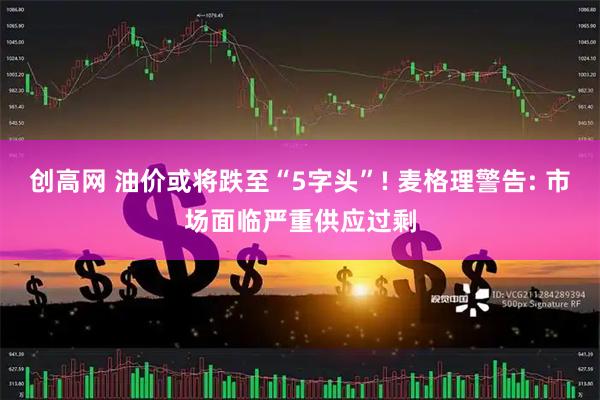 创高网 油价或将跌至“5字头”! 麦格理警告: 市场面临严重供应过剩