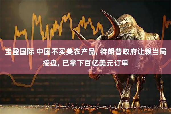 宝盈国际 中国不买美农产品, 特朗普政府让赖当局接盘, 已拿下百亿美元订单