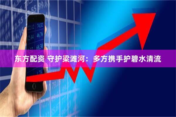 东方配资 守护梁滩河：多方携手护碧水清流