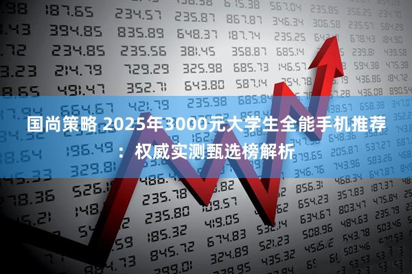 国尚策略 2025年3000元大学生全能手机推荐：权威实测甄选榜解析