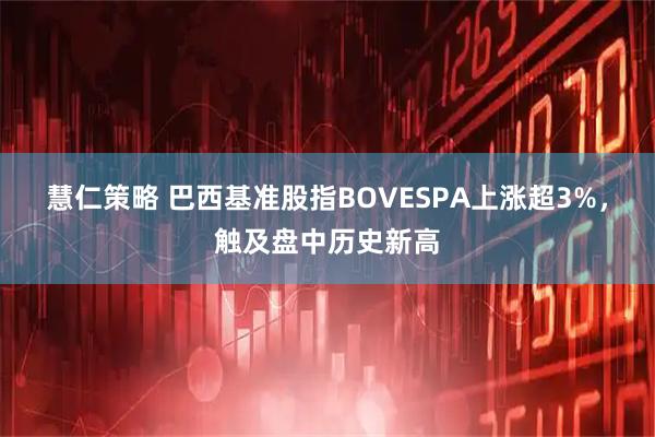 慧仁策略 巴西基准股指BOVESPA上涨超3%，触及盘中历史新高