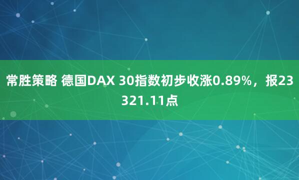 常胜策略 德国DAX 30指数初步收涨0.89%，报23321.11点
