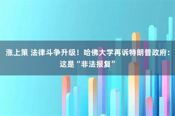 涨上策 法律斗争升级！哈佛大学再诉特朗普政府：这是“非法报复”