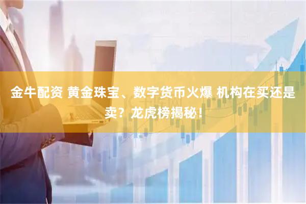 金牛配资 黄金珠宝、数字货币火爆 机构在买还是卖？龙虎榜揭秘！