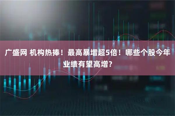 广盛网 机构热捧！最高暴增超5倍！哪些个股今年业绩有望高增？