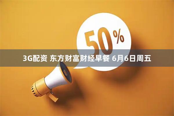 3G配资 东方财富财经早餐 6月6日周五