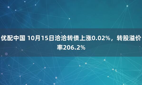 优配中国 10月15日洽洽转债上涨0.02%，转股溢价率206.2%