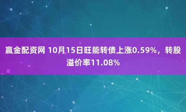 赢金配资网 10月15日旺能转债上涨0.59%，转股溢价率11.08%