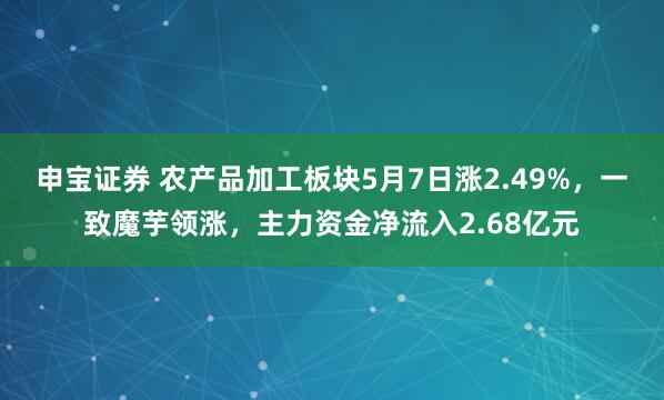 申宝证券 农产品加工板块5月7日涨2.49%，一致魔芋领涨，主力资金净流入2.68亿元