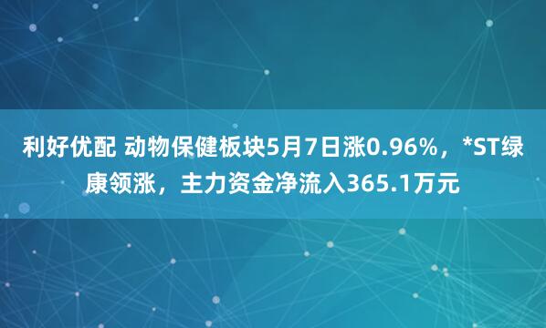 利好优配 动物保健板块5月7日涨0.96%，*ST绿康领涨，主力资金净流入365.1万元