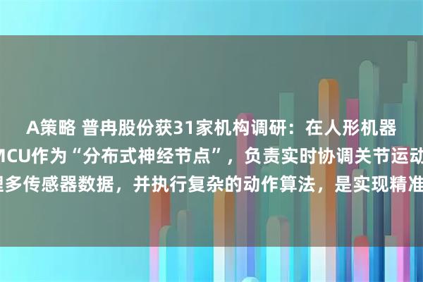 A策略 普冉股份获31家机构调研：在人形机器人的产业化进程中，MCU作为“分布式神经节点”，负责实时协调关节运动、处理多传感器数据，并执行复杂的动作算法，是实现精准、柔顺运动的基础（附调研问答）