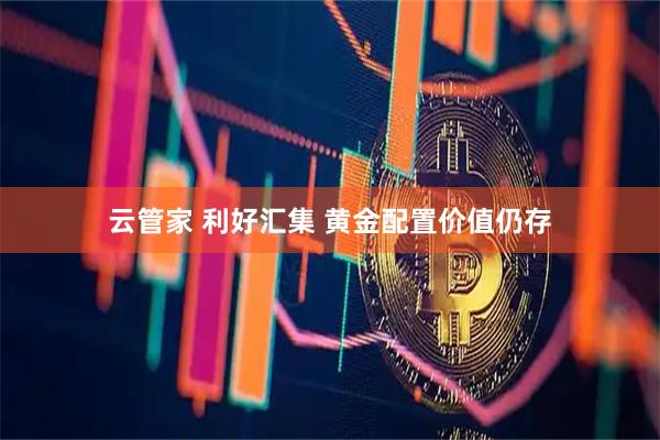 云管家 利好汇集 黄金配置价值仍存